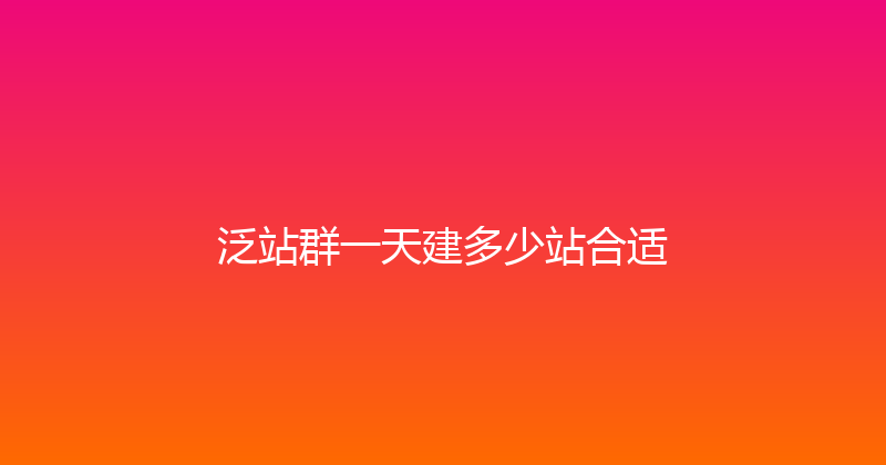 泛站群一天建多少站合适 封面图
