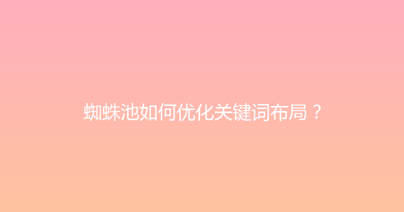 蜘蛛池如何优化关键词布局？ 封面图