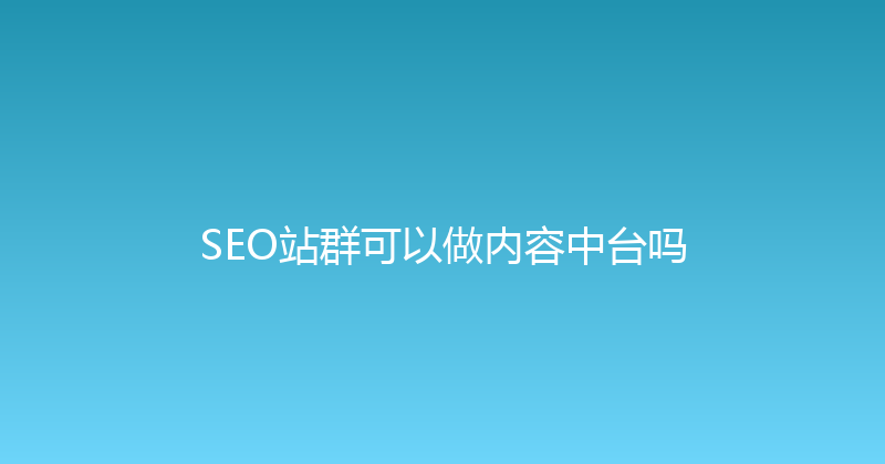 SEO站群可以做内容中台吗 封面图